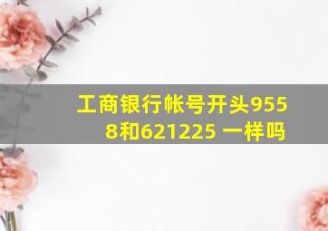 工商银行帐号开头9558和621225 一样吗